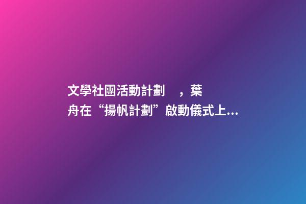 文學社團活動計劃，葉舟在“揚帆計劃”啟動儀式上發言河西走廊是我的文學故鄉-第1張-觀點-玄機派